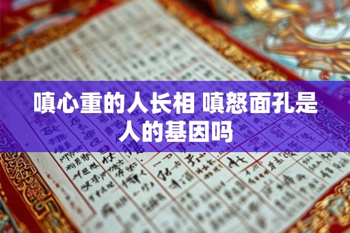 嗔心重的人长相 嗔怒面孔是人的基因吗
