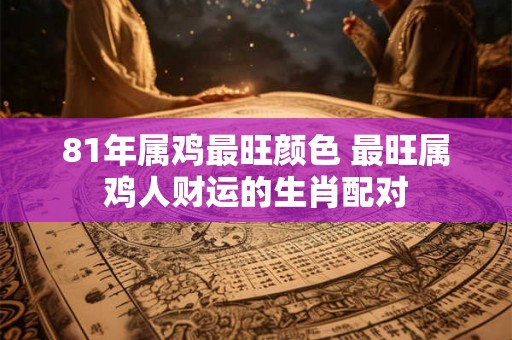 81年属鸡最旺颜色 最旺属鸡人财运的生肖配对