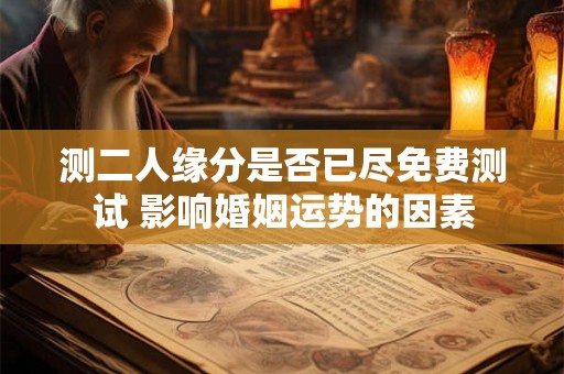 测二人缘分是否已尽免费测试 影响婚姻运势的因素 测二人缘分是否已尽免费测试 影响婚姻运势的因素