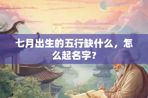 七月出生的五行缺什么，怎么起名字？
