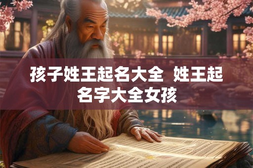 孩子姓王起名大全  姓王起名字大全女孩