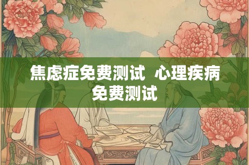 焦虑症免费测试  心理疾病免费测试