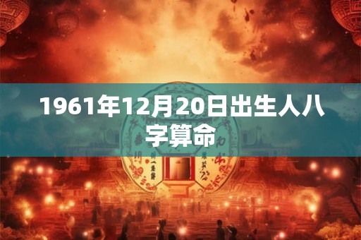 1961年12月20日出生人八字算命 1961年12月20日出生人八字算命