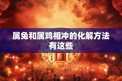 属兔和属鸡相冲的化解方法有这些