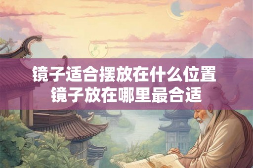 镜子适合摆放在什么位置 镜子放在哪里最合适 镜子适合摆放在什么位置 镜子放在哪里最合适
