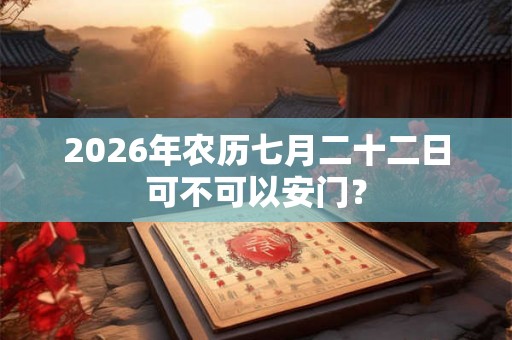 2026年农历七月二十二日可不可以安门？