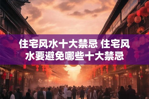 住宅风水十大禁忌 住宅风水要避免哪些十大禁忌 住宅风水十大禁忌 住宅风水要避免哪些十大禁忌