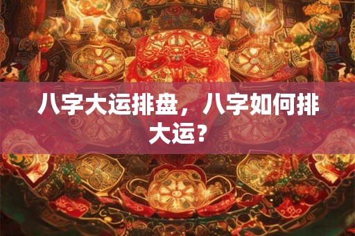 八字大运排盘，八字如何排大运？