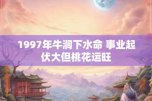 1997年牛涧下水命 事业起伏大但桃花运旺