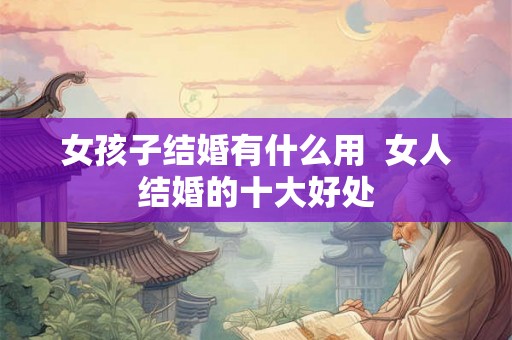 女孩子结婚有什么用  女人结婚的十大好处