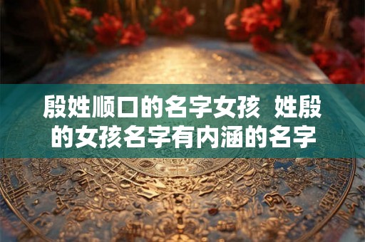 殷姓顺口的名字女孩 姓殷的女孩名字有内涵的名字 殷姓顺口的名字女孩 姓殷的女孩名字有内涵的名字