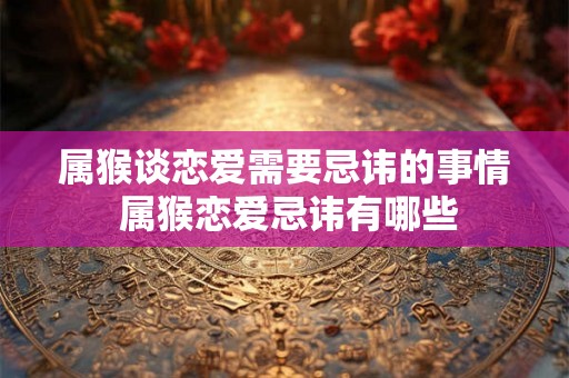 属猴谈恋爱需要忌讳的事情 属猴恋爱忌讳有哪些 属猴谈恋爱需要忌讳的事情 属猴恋爱忌讳有哪些