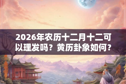 2026年农历十二月十二可以理发吗?黄历卦象如何? 2026年农历十二月十二可以理发吗?黄历卦象如何?