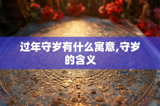 过年守岁有什么寓意,守岁的含义