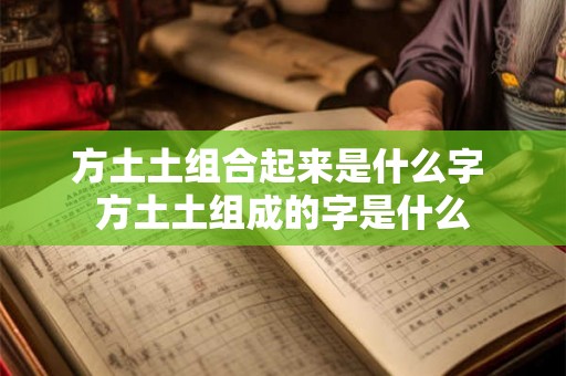 方土土组合起来是什么字 方土土组成的字是什么 方土土组合起来是什么字 方土土组成的字是什么