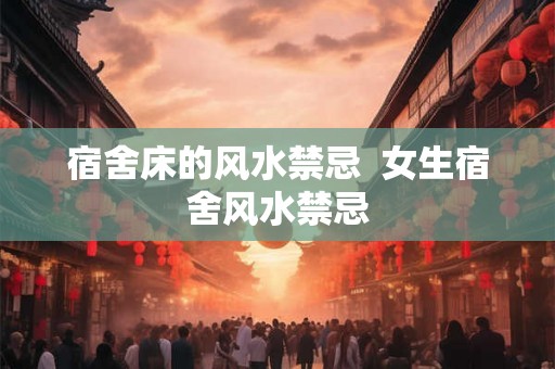 宿舍床的风水禁忌 女生宿舍风水禁忌 宿舍床的风水禁忌 女生宿舍风水禁忌
