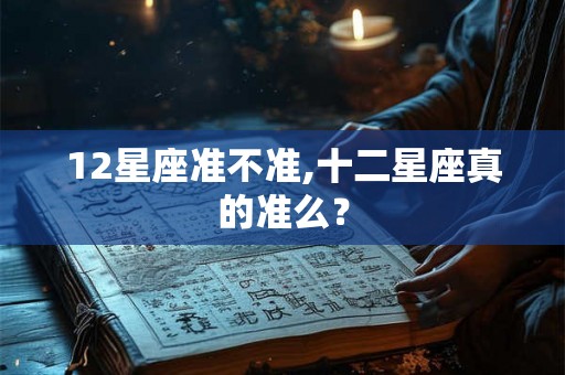 12星座准不准,十二星座真的准么？