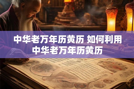中华老万年历黄历 如何利用中华老万年历黄历