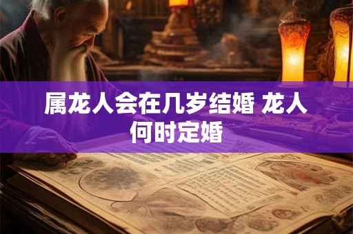 属龙人会在几岁结婚 龙人何时定婚