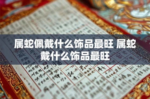 属蛇佩戴什么饰品最旺 属蛇戴什么饰品最旺