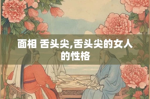 面相 舌头尖,舌头尖的女人的性格