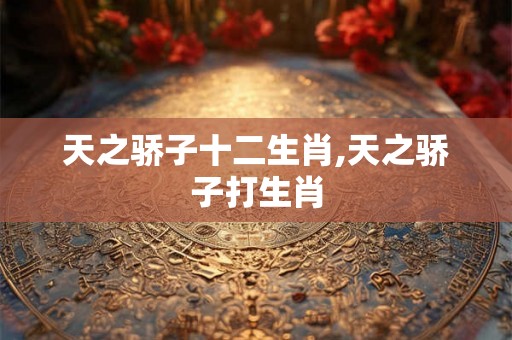天之骄子十二生肖,天之骄子打生肖 天之骄子十二生肖,天之骄子打生肖