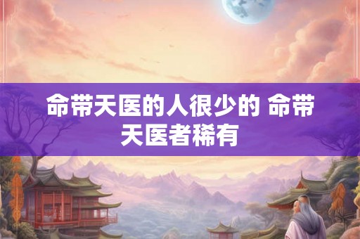 命带天医的人很少的 命带天医者稀有