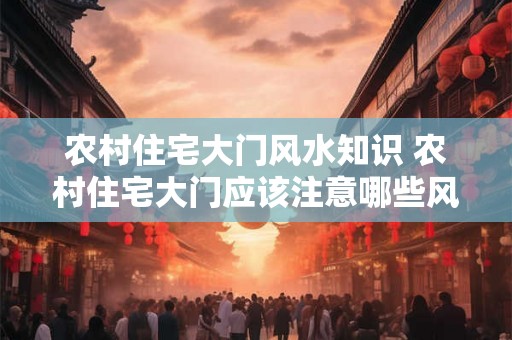 农村住宅大门风水知识 农村住宅大门应该注意哪些风水问题