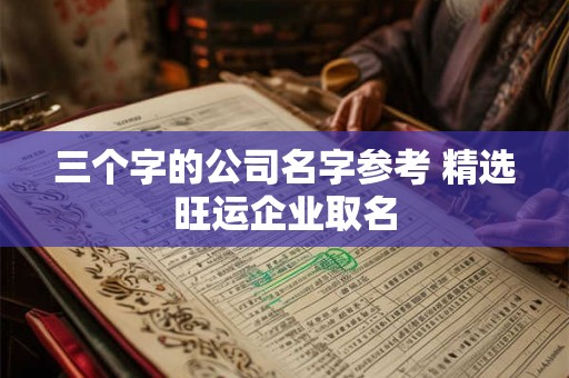 三个字的公司名字参考 精选旺运企业取名 三个字的公司名字参考 精选旺运企业取名