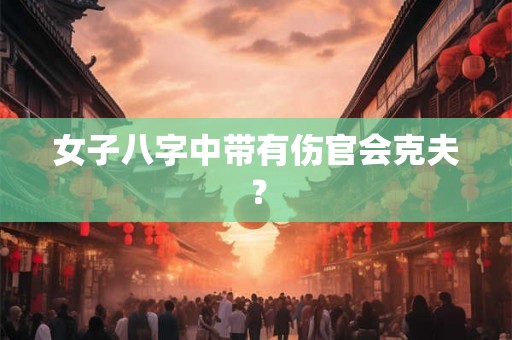 女子八字中带有伤官会克夫？