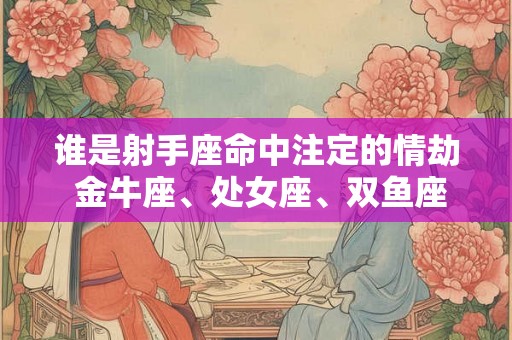 谁是射手座命中注定的情劫 金牛座、处女座、双鱼座