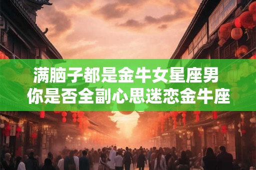 满脑子都是金牛女星座男 你是否全副心思迷恋金牛座男