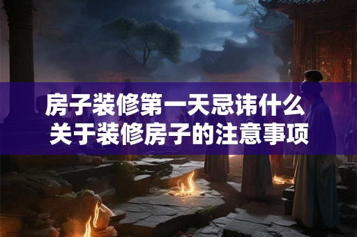 房子装修第一天忌讳什么 关于装修房子的注意事项