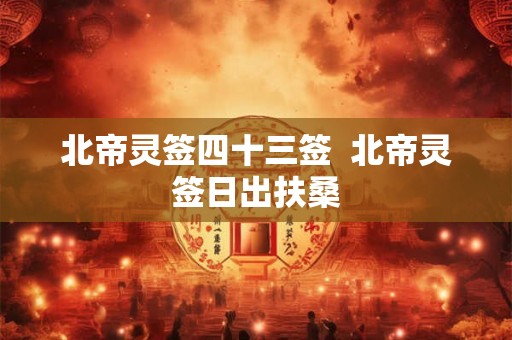 北帝灵签四十三签  北帝灵签日出扶桑