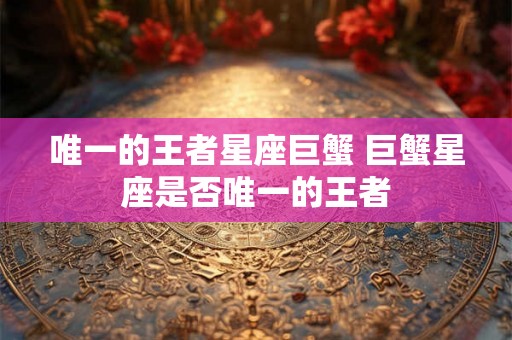 唯一的王者星座巨蟹 巨蟹星座是否唯一的王者