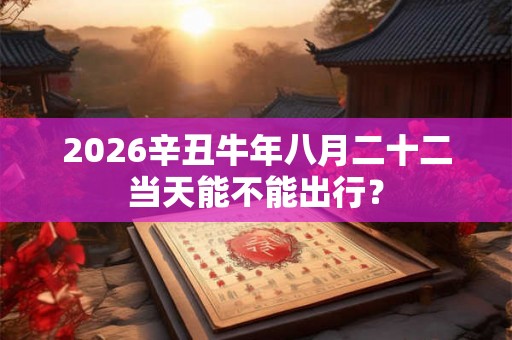 2026辛丑牛年八月二十二当天能不能出行? 2026辛丑牛年八月二十二当天能不能出行?