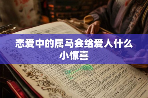 恋爱中的属马会给爱人什么小惊喜