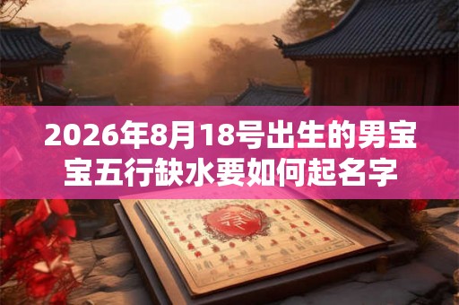 2026年8月18号出生的男宝宝五行缺水要如何起名字
