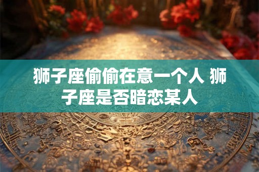 狮子座偷偷在意一个人 狮子座是否暗恋某人