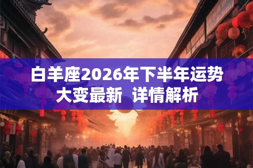白羊座2026年下半年运势大变最新  详情解析
