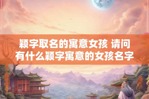 颖字取名的寓意女孩 请问有什么颖字寓意的女孩名字推荐 颖字取名的寓意女孩 请问有什么颖字寓意的女孩名字推荐