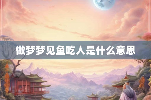 做梦梦见鱼吃人是什么意思 做梦梦见鱼吃人是什么意思