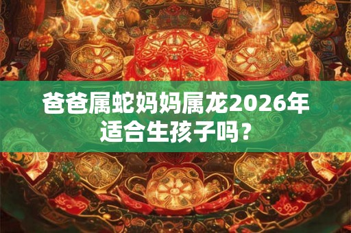 爸爸属蛇妈妈属龙2026年适合生孩子吗？