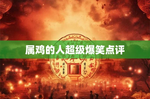 属鸡的人超级爆笑点评 属鸡的人超级爆笑点评