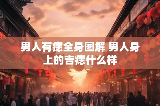 男人有痣全身图解 男人身上的吉痣什么样