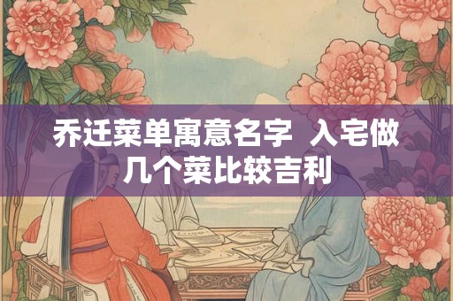 乔迁菜单寓意名字  入宅做几个菜比较吉利