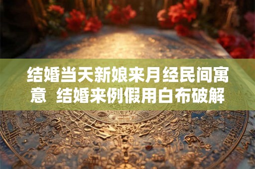 结婚当天新娘来月经民间寓意  结婚来例假用白布破解