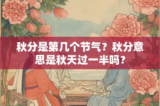 秋分是第几个节气?秋分意思是秋天过一半吗? 秋分是第几个节气?秋分意思是秋天过一半吗?