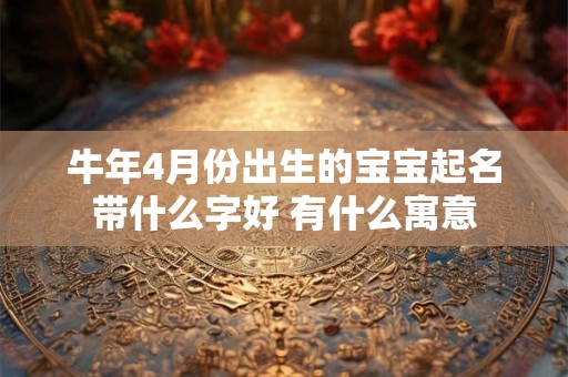 牛年4月份出生的宝宝起名带什么字好 有什么寓意 牛年4月份出生的宝宝起名带什么字好 有什么寓意