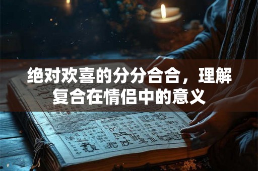绝对欢喜的分分合合，理解复合在情侣中的意义